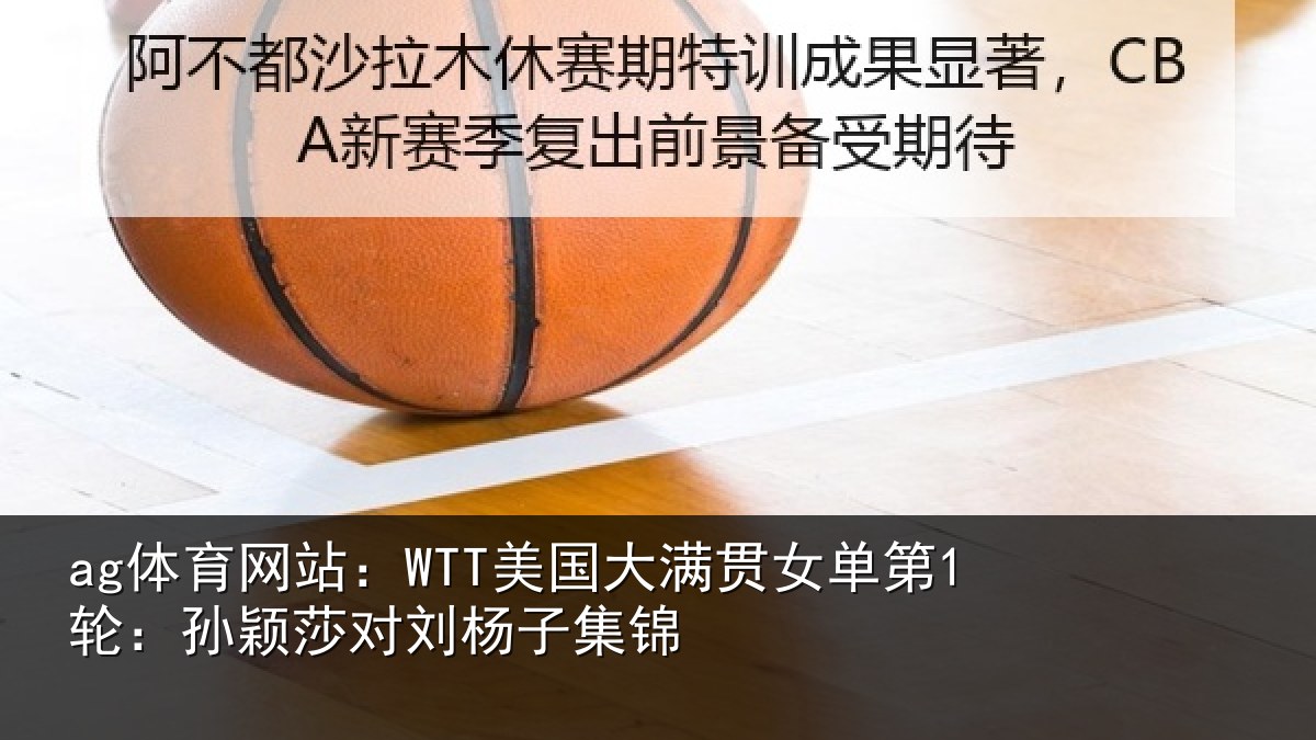 ag体育网站：WTT美国大满贯女单第1轮：孙颖莎对刘杨子集锦