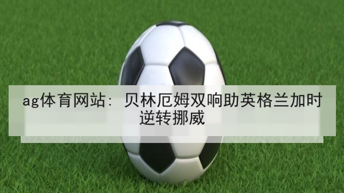 ag体育网站: 贝林厄姆双响助英格兰加时逆转挪威