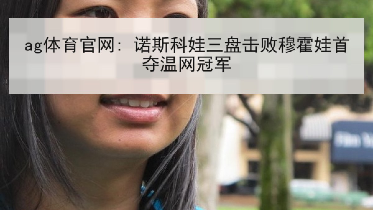 ag体育官网: 诺斯科娃三盘击败穆霍娃首夺温网冠军 ag体育官网: 诺斯科娃三盘击败穆霍娃首夺温网冠军