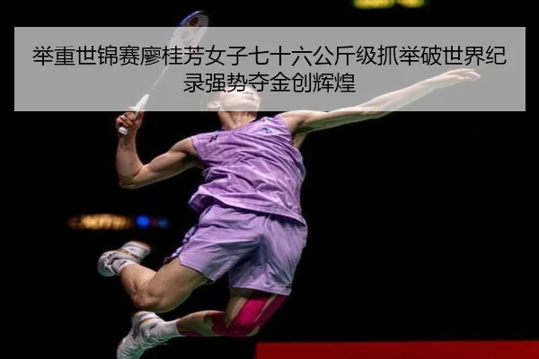 举重世锦赛廖桂芳女子七十六公斤级抓举破世界纪录强势夺金创辉煌