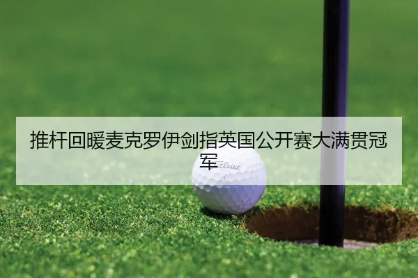 推杆回暖麦克罗伊剑指英国公开赛大满贯冠军