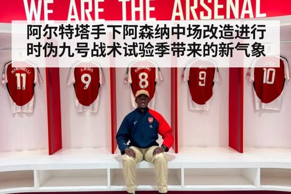 阿尔特塔手下阿森纳中场改造进行时伪九号战术试验季带来的新气象
