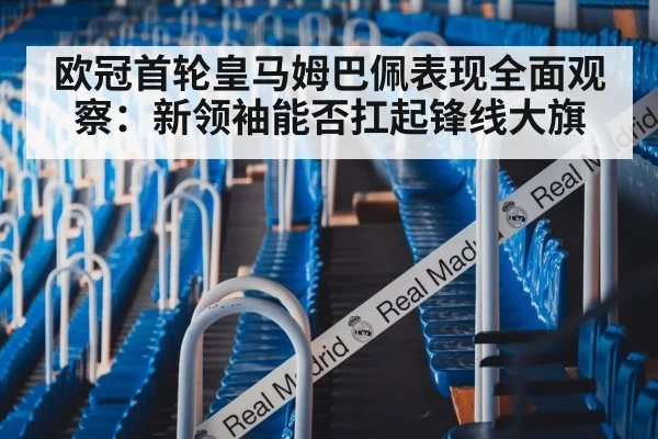 欧冠首轮皇马姆巴佩表现全面观察：新领袖能否扛起锋线大旗