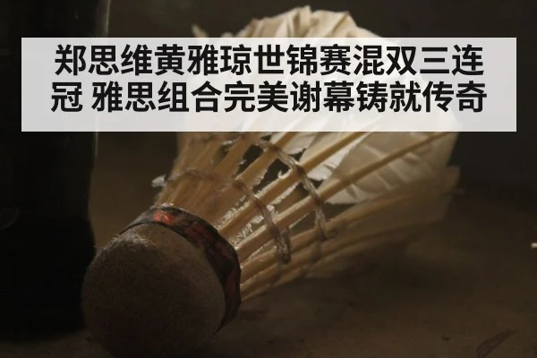 郑思维黄雅琼世锦赛混双三连冠 雅思组合完美谢幕铸就传奇